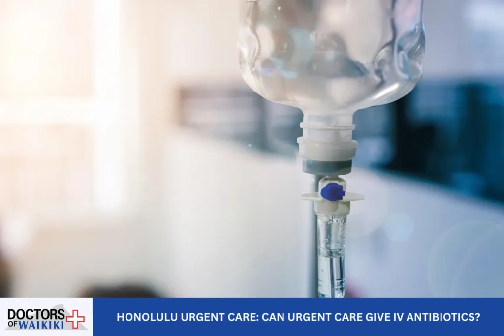 Honolulu Urgent Care: Can Urgent Care Give IV Antibiotics?