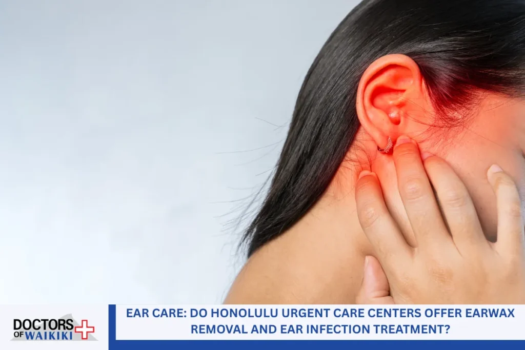 Ear Care: Do Honolulu Urgent Care Centers Offer Earwax Removal and Ear Infection Treatment?